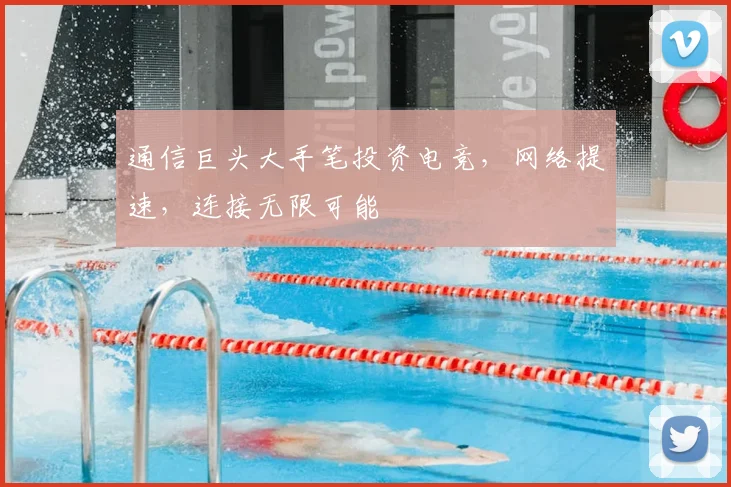 通信巨头大手笔投资电竞,网络提速,连接无限可能
