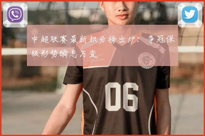 中超联赛最新积分榜出炉:争冠保级形势瞬息万变