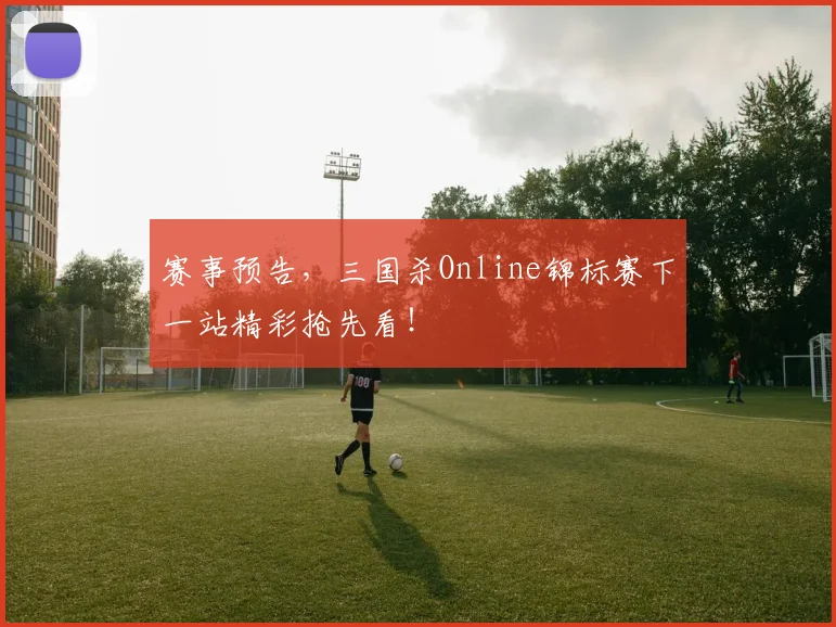 赛事预告,三国杀Online锦标赛下一站精彩抢先看!