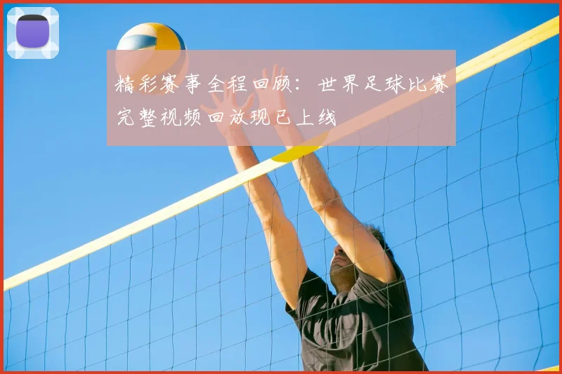 精彩赛事全程回顾：世界足球比赛完整视频回放现已上线