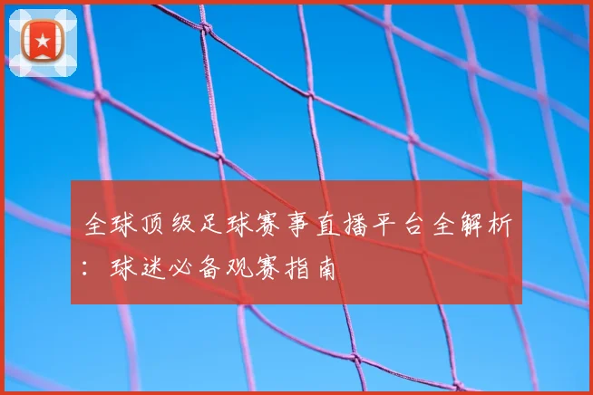 全球顶级足球赛事直播平台全解析：球迷必备观赛指南