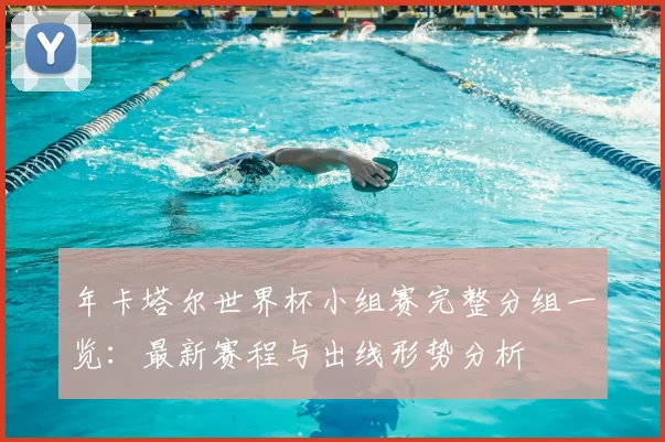 年卡塔尔世界杯小组赛完整分组一览:最新赛程与出线形势分析
